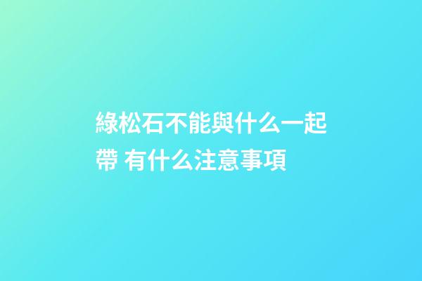 綠松石不能與什么一起帶 有什么注意事項